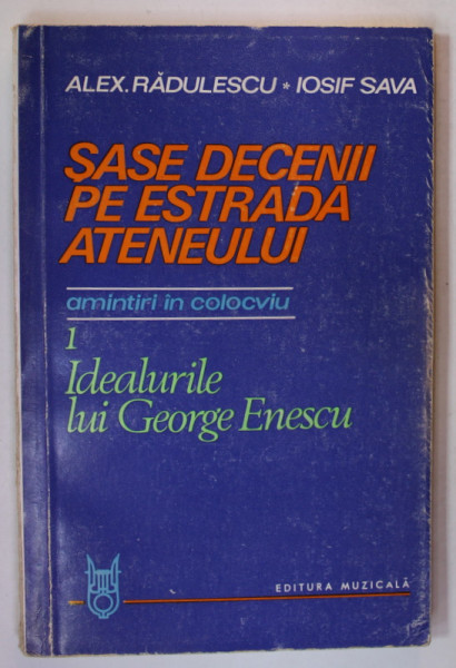 SASE DECENII PE ESTRADA ATENEULUI , AMINTIRI IN COLOCVIU PARTEA I. IDEALURILE LUI GEORGE ENESCU de ALEX. RADULESCU si IOSIF SAVA , 1984