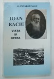 IOAN BACIU , VIATA SI OPERA de ALEXANDRU NAGY , 2006 * DEDICATIE * COPERTA PREZINTA MICI URME DE UZURA