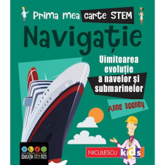 Prima mea carte STEM: NAVIGATIE. Uluitoarea evolutie a navelor si submarinelor, Anne Rooney