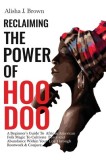 Reclaiming The Power Of Hoodoo: A Beginner's Guide to African American Folk Magic to Cultivate Peace &amp;amp; Abundance Within Your Life Through Rootwork