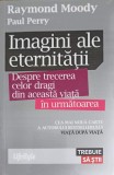 IMAGINI ALE ETERNITATII. DESPRE TRECEREA CELOR DRAGI DIN ACEASTA VIATA IN URMATOAREA-RAYMOND MOODY, PAUL PE-254569