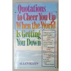 QUOTATIONS TO CHEER YOU UP WHEN THE WORLD IS GETTING YOU DOWN by ALLEN KLEIN , 1991