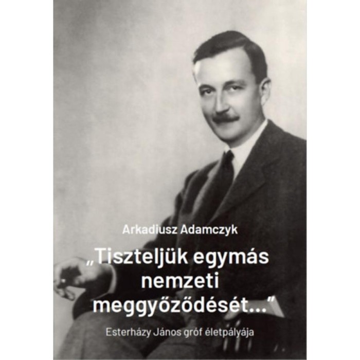 &quot;Tisztelj&uuml;k egym&aacute;s nemzeti meggyőződ&eacute;s&eacute;t...&quot; - Esterh&aacute;zy J&aacute;nos gr&oacute;f &eacute;letp&aacute;ly&aacute;ja - Arkadiusz Adamczyk