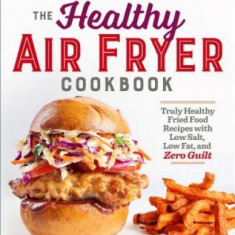 The Healthy Air Fryer Cookbook: Truly Healthy Fried Food Recipes with Low Salt, Low Fat, and Zero Guilt