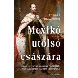 Mexik&oacute; utols&oacute; cs&aacute;sz&aacute;ra - Dr&aacute;mai t&ouml;rt&eacute;net egy Habsburg főhercegről, aki cs&aacute;sz&aacute;rs&aacute;got alap&iacute;tott az &Uacute;jvil&aacute;gban - Edward Shawcross
