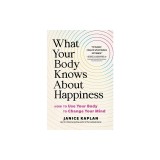 What Your Body Knows about Happiness: How to Use Your Body to Change Your Mind