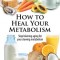 How to Heal Your Metabolism: Learn How the Right Foods, Sleep, the Right Amount of Exercise, and Happiness Can Increase Your Metabolic Rate and Hel