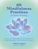 101 Mindfulness Practices to Ease Anxiety: Restore Your Mental Wellness with Breathwork, Guided Meditation, Mindful Movement and More