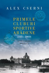 Primele cluburi sportive arădene (1831-1900) - Scurtă istorie ilustrată - Alex Cserni, Ed. Sens, 2025
