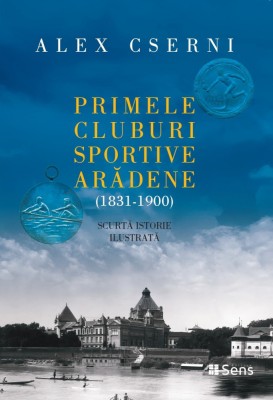 Primele cluburi sportive arădene (1831-1900) - Scurtă istorie ilustrată - Alex Cserni, Ed. Sens, 2025 foto