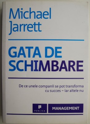 Gata de schimbare. De ce unele companii se pot transforma cu succes-iar altele nu &amp;ndash; Michael Jarrett foto