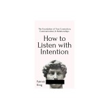 How to Listen with Intention The Foundation of True Connection, Communication, and Relationships: The Foundation of True Connection, Communication, an