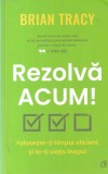 Brian Tracy - Rezolva acum! Foloseste-ti timpul eficient si ia-ti viata inapoi, Curtea Veche