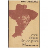 Ioan Chereches - Ecoul ultimului foc de pusca - 104432