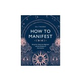 How to Manifest: Bring Your Goals Into Alignment with the Alchemy of the Universe