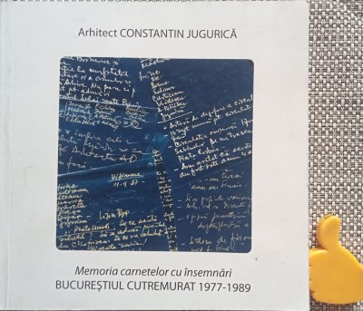 Memoria Carnetelor cu Insemnari - Bucurestiul cutremurat 1977-1989 Constantin Jugurica foto