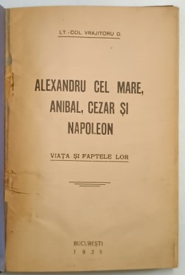 ALEXANDRU CEL MARE, ANIBAL, CEZAR SI NAPOLEON. VIATA SI FAPTELE LOR de LT.-COLONEL VRAJITORU D. 1925 foto