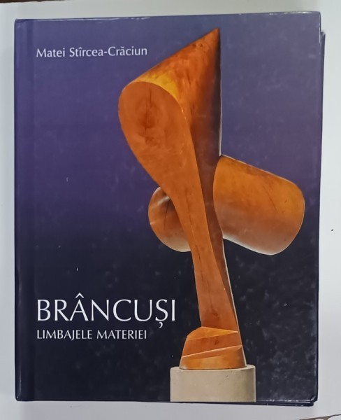 BRANCUSI , LIMBAJELE MATERIEI de MATEI STIRCEA - CRACIUN , STUDIU DE HERMENEUTICA A SCULPTURII ABSTRACTE , 2010