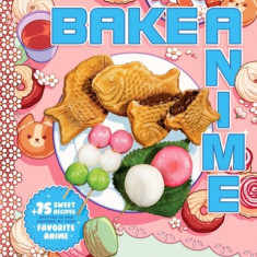 Bake Anime: 75 Sweet Recipes Spotted In--And Inspired By--Your Favorite Anime (a Cookbook)