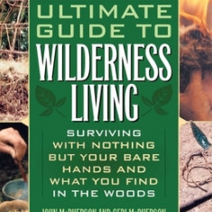 Ultimate Guide to Wilderness Living: Surviving with Nothing But Your Bare Hands and What You Find in the Woods