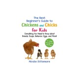 The Best Beginner's Guide to Chickens and Chicks for Kids: Everything You Need to Know about Breeds, Coops, Behavior, Eggs, and More!