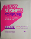 Funky Business Forever. Cum sa ne bucuram de capitalism &ndash; Kjell A. Nordstrom, Jonas Ridderstrale