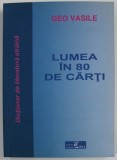 LUMEA IN 80 DE CARTI , DICTIONAR DE LITERATURA STRAINA de GEO VASILE , 2003 , DEDICATIE *