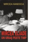Mircea Eliade - Un urias peste timp - Mircea Handoca