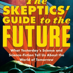 The Skeptics' Guide to the Future: What Science and Science-Fiction of Yesterday and Today Tell Us about the World of Tomorrow