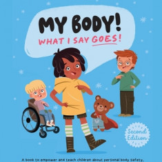 My Body! What I Say Goes! 2nd Edition: Teach children about body safety, safe and unsafe touch, private parts, consent, respect, secrets and surprises