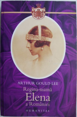 Regina-mama Elena a Romaniei. Printesa de Grecia si Danemarca. O biografie autorizata &amp;ndash; Arthur Gould Lee foto