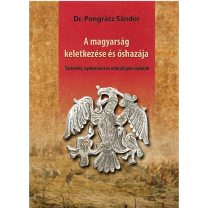 A magyars&aacute;g keletkez&eacute;se &eacute;s őshaz&aacute;ja - T&ouml;rt&eacute;neti, nyelv&eacute;szeti &eacute;s ethnol&oacute;giai v&aacute;zlatok - Pongr&aacute;cz S&aacute;ndor