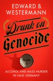 Drunk on Genocide: Alcohol and Mass Murder in Nazi Germany
