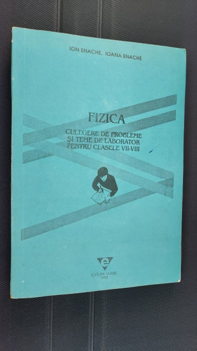 FIZICA CULEGERE DE PROBLEME SI TEME DE LABORATOR CLASELE VII - VIII ION ENACHE