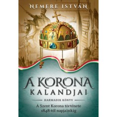 A korona kalandjai - Harmadik k&ouml;nyv - A Szent Korona t&ouml;rt&eacute;nete 1848-t&oacute;l napjainkig - Nemere Istv&aacute;n