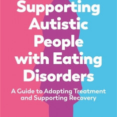 Supporting Autistic People with Eating Disorders: A Guide to Adapting Treatment and Supporting Recovery