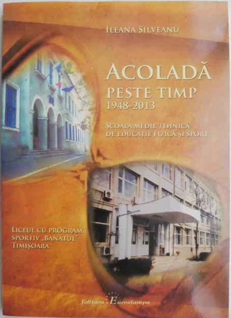 Acolada peste timp (1948-2013). Scoala Medie Tehnica de Educatie Fizica si Sport &ndash; Ileana Silveanu