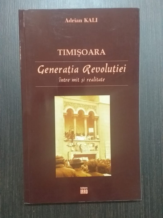 TIMISOARA - GENERATIA REVOLUTIEI INTRE MIT SI REALITATE - ADRIAN KALI