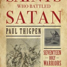 Saints Who Battled Satan: Seventeen Holy Warriors Who Can Teach You How to Fight the Good Fight and Vanquish Your Ancient Enemy