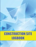 Construction Site Logbook: Perfect for Foremen, Construction Site Managers Construction Daily Tracker to Record Workforce, Tasks, Schedules and M