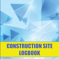 Construction Site Logbook: Perfect for Foremen, Construction Site Managers Construction Daily Tracker to Record Workforce, Tasks, Schedules and M