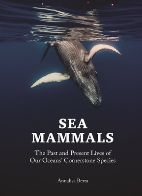 Sea Mammals: The Past and Present Lives of Our Oceans&#039; Cornerstone Species