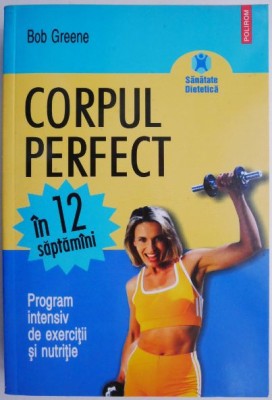 Corpul perfect in 12 saptamani. Program intensiv de exercitii si nutritie &amp;ndash; Bob Greene foto