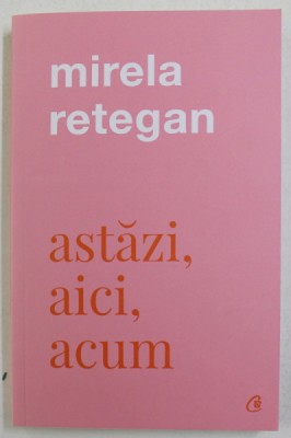 ASTAZI , AICI , ACUM de MIRELA RETEGAN , 2021 foto
