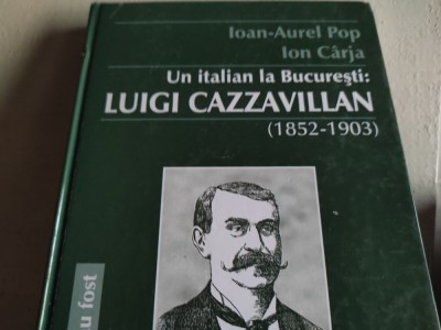 UN ITALIAN LA BUCUREȘTI : LUIGI CAZZAVILLAN - IOAN AUREL POP, ION C&amp;Acirc;RJA, ACADEMIA ROM&amp;Acirc;NĂ 2011, 226 pag +ilustrații, cartonată foto