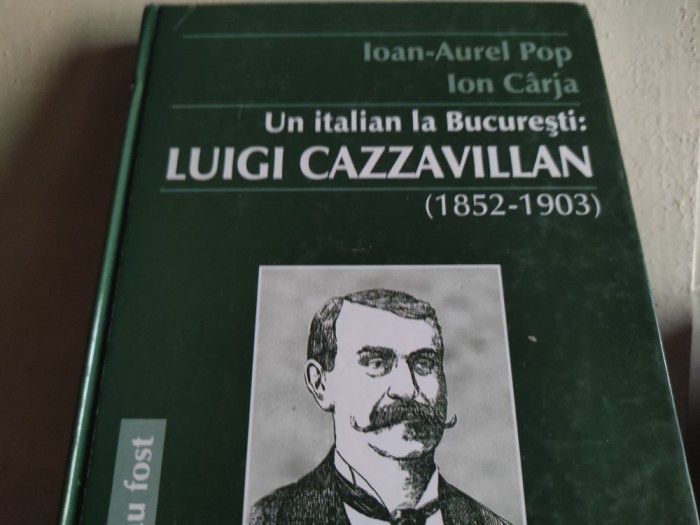 UN ITALIAN LA BUCUREȘTI : LUIGI CAZZAVILLAN - IOAN AUREL POP, ION C&Acirc;RJA, ACADEMIA ROM&Acirc;NĂ 2011, 226 pag +ilustrații, cartonată