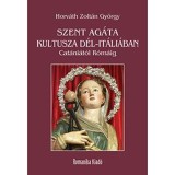 Szent Ag&aacute;ta kultusza D&eacute;l-It&aacute;li&aacute;ban - Cat&aacute;ni&aacute;t&oacute;l R&oacute;m&aacute;ig - Horv&aacute;th Zolt&aacute;n Gy&ouml;rgy