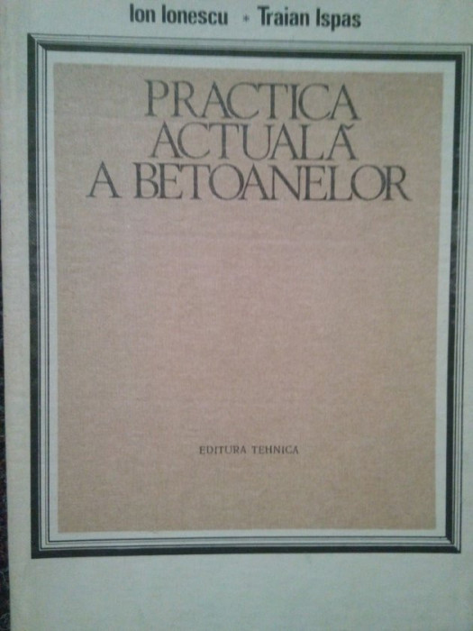 Ion Ionescu - Practica actuala a betoanelor (1986)