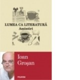 Lumea ca literatura. Amintiri - Ioan Grosan