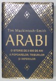 ARABI , O ISTORIE DE 3000 DE ANI A POPOARELOR , TRIBURILOR SI IMPERIILOR de TIM MACKINTOSH - SMITH , 2020
